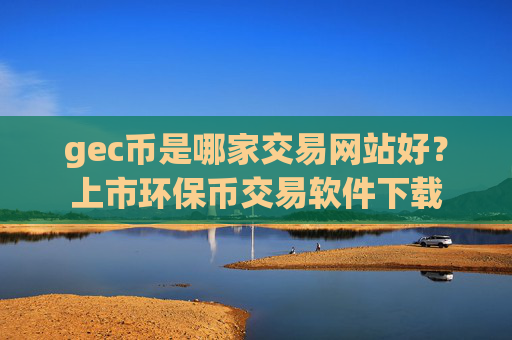 gec币是哪家交易网站好？上市环保币交易软件下载
