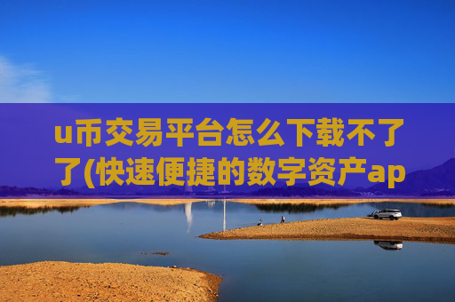 u币交易平台怎么下载不了了(快速便捷的数字资产app)