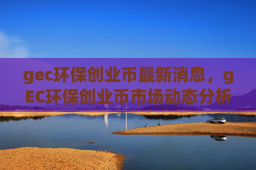 gec环保创业币最新消息，gEC环保创业币市场动态分析