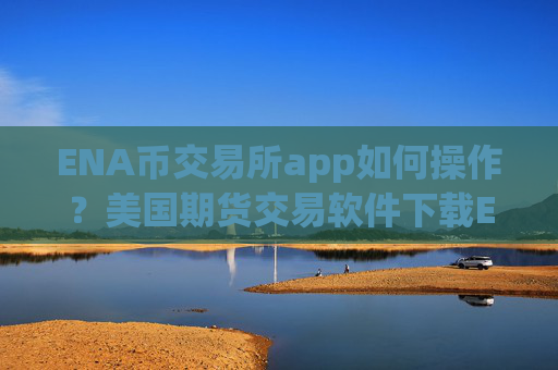 ENA币交易所app如何操作？美国期货交易软件下载ENA币