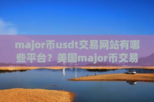 major币usdt交易网站有哪些平台？美国major币交易所最新