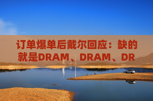 订单爆单后戴尔回应：缺的就是DRAM、DRAM、DRAM