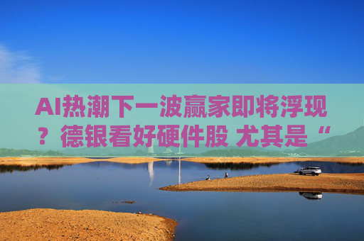 AI热潮下一波赢家即将浮现？德银看好硬件股 尤其是“激光双雄”！