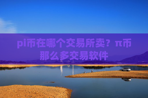 pi币在哪个交易所卖？π币那么多交易软件