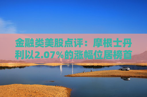 金融类美股点评：摩根士丹利以2.07%的涨幅位居榜首