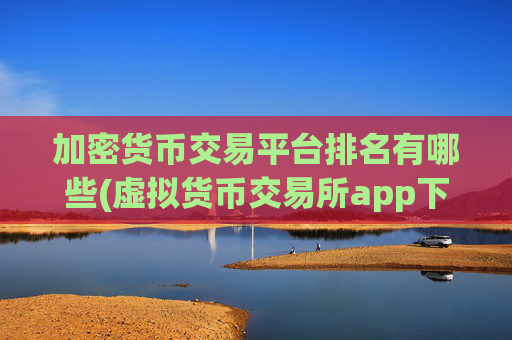 加密货币交易平台排名有哪些(虚拟货币交易所app下载技巧)
