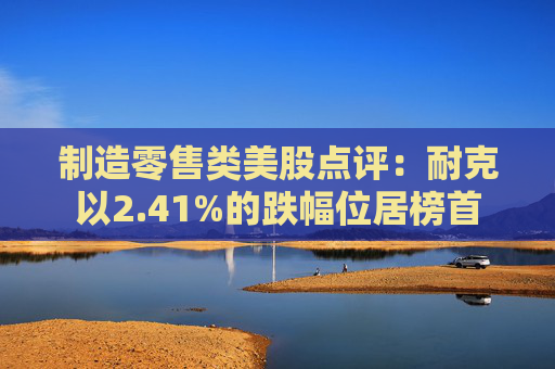 制造零售类美股点评：耐克以2.41%的跌幅位居榜首