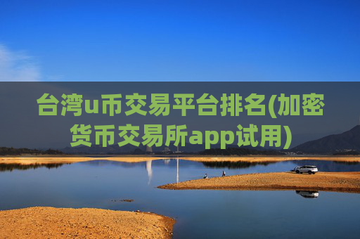 台湾u币交易平台排名(加密货币交易所app试用)