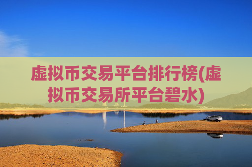 虚拟币交易平台排行榜(虚拟币交易所平台碧水)