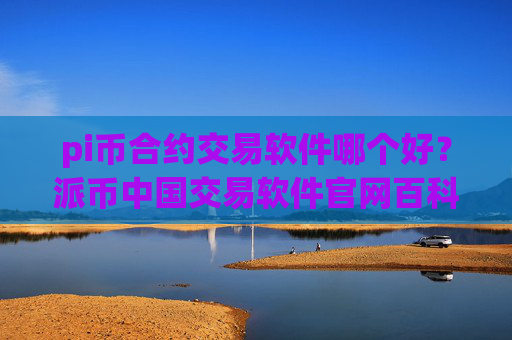 pi币合约交易软件哪个好？派币中国交易软件官网百科