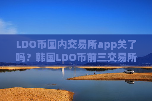 LDO币国内交易所app关了吗？韩国LDO币前三交易所app下载