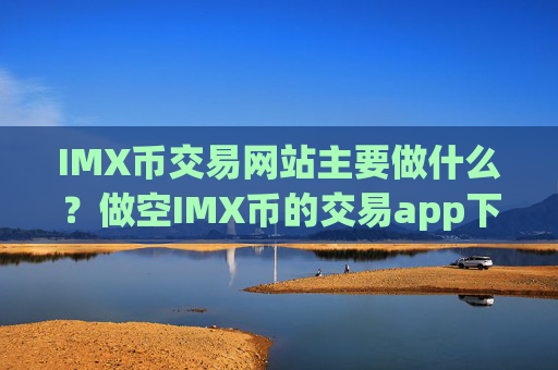IMX币交易网站主要做什么？做空IMX币的交易app下载