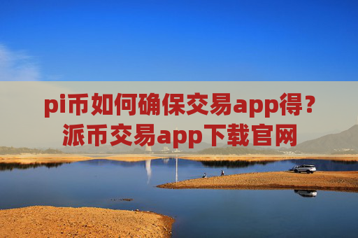 pi币如何确保交易app得？派币交易app下载官网