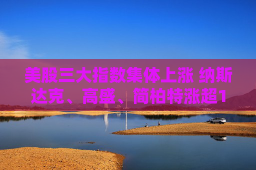 美股三大指数集体上涨 纳斯达克、高盛、简柏特涨超1%