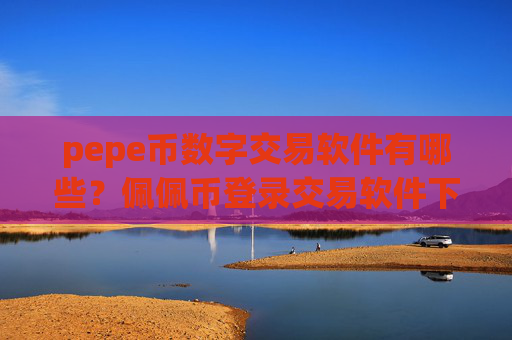 pepe币数字交易软件有哪些？佩佩币登录交易软件下载