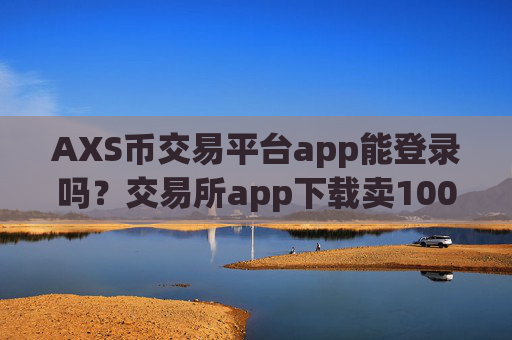 AXS币交易平台app能登录吗？交易所app下载卖100个AXS币