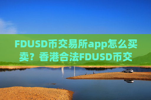 FDUSD币交易所app怎么买卖？香港合法FDUSD币交易所app下载