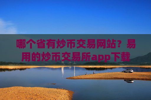 哪个省有炒币交易网站？易用的炒币交易所app下载