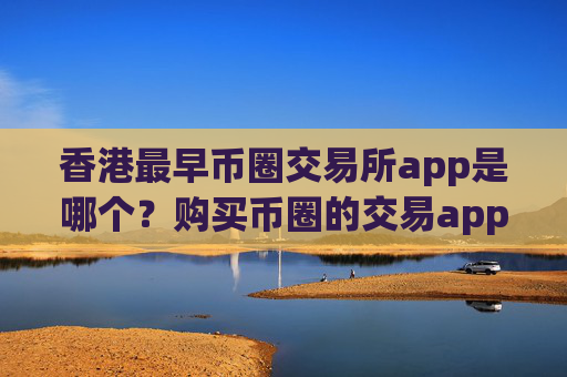 香港最早币圈交易所app是哪个？购买币圈的交易app