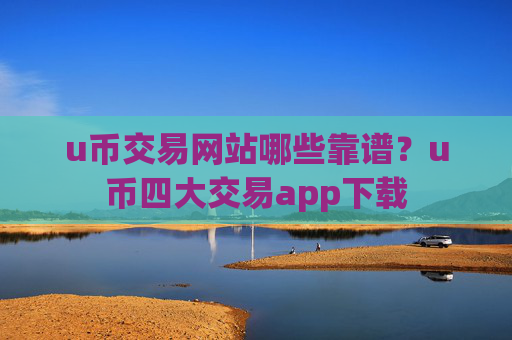 u币交易网站哪些靠谱？u币四大交易app下载