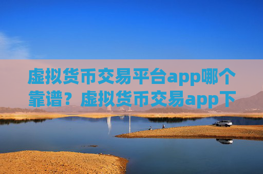 虚拟货币交易平台app哪个靠谱？虚拟货币交易app下载哪个手续费低