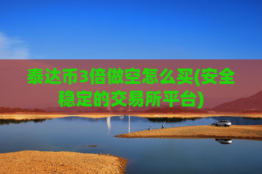 泰达币3倍做空怎么买(安全稳定的交易所平台)