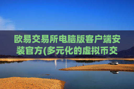 欧易交易所电脑版客户端安装官方(多元化的虚拟币交易选择)