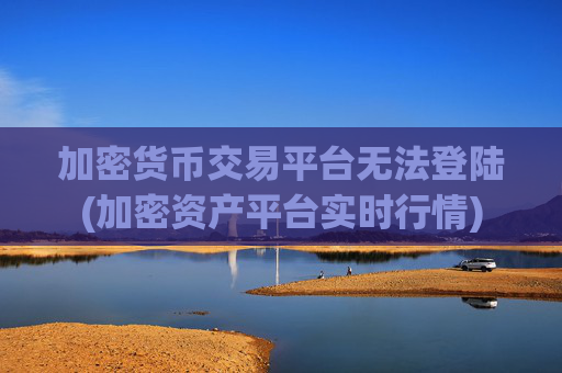 加密货币交易平台无法登陆(加密资产平台实时行情)