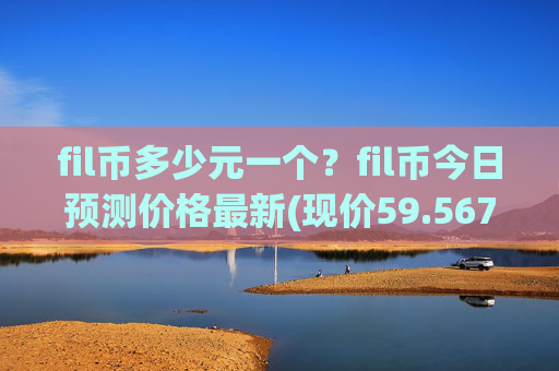 fil币多少元一个？fil币今日预测价格最新(现价59.5677元)