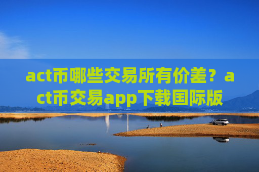 act币哪些交易所有价差？act币交易app下载国际版