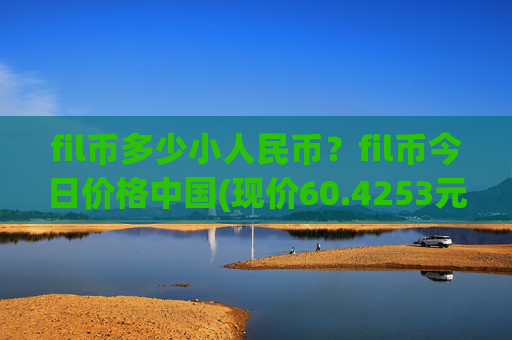 fil币多少小人民币？fil币今日价格中国(现价60.4253元)