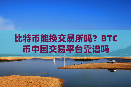 比特币能换交易所吗?BTC币中国交易平台靠谱吗