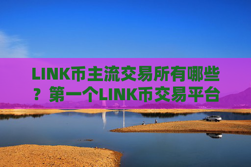 LINK币主流交易所有哪些？第一个LINK币交易平台