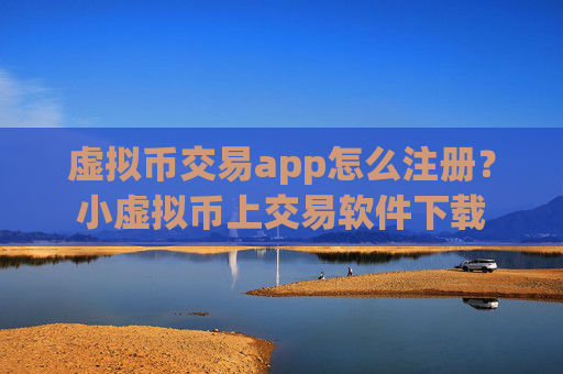 虚拟币交易app怎么注册？小虚拟币上交易软件下载