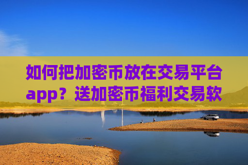如何把加密币放在交易平台app?送加密币福利交易软件