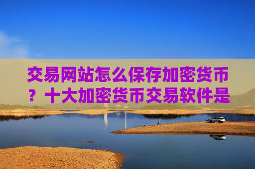 交易网站怎么保存加密货币？十大加密货币交易软件是什么