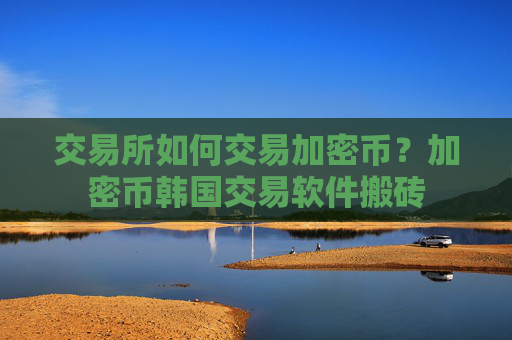 交易所如何交易加密币？加密币韩国交易软件搬砖