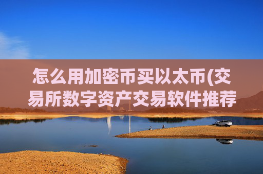 怎么用加密币买以太币(交易所数字资产交易软件推荐)