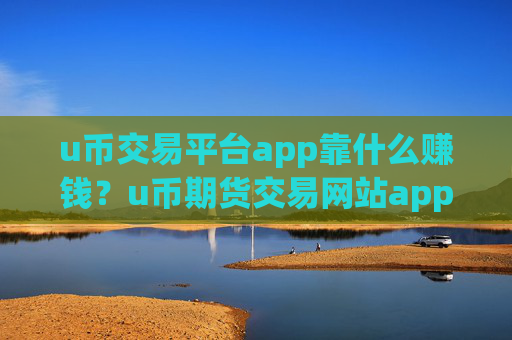 u币交易平台app靠什么赚钱？u币期货交易网站app