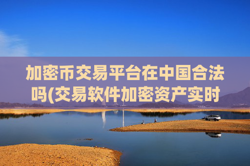 加密币交易平台在中国合法吗(交易软件加密资产实时查询)