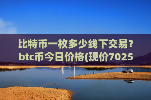 比特币一枚多少线下交易？btc币今日价格(现价702505.33元)
