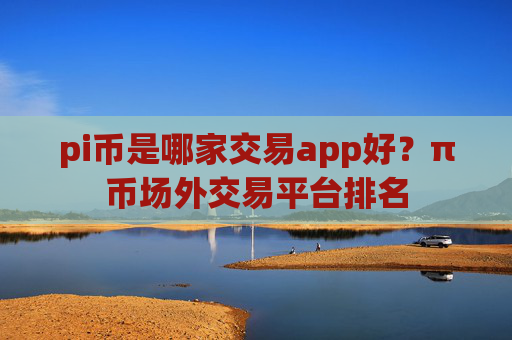 pi币是哪家交易app好？π币场外交易平台排名