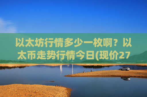 以太坊行情多少一枚啊？以太币走势行情今日(现价27814.54元)