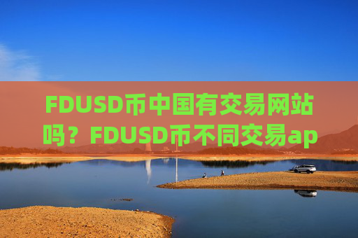 FDUSD币中国有交易网站吗？FDUSD币不同交易app
