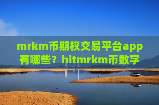 mrkm币期权交易平台app有哪些？hitmrkm币数字货币交易app