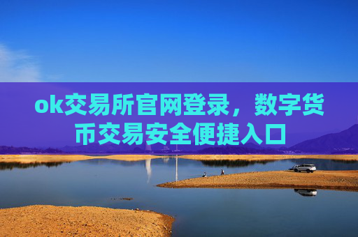 ok交易所官网登录，数字货币交易安全便捷入口
