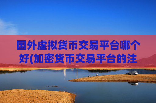 国外虚拟货币交易平台哪个好(加密货币交易平台的注册步骤)