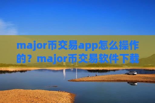 major币交易app怎么操作的？major币交易软件下载排名非小号