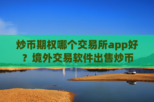 炒币期权哪个交易所app好？境外交易软件出售炒币