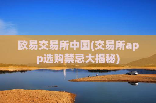欧易交易所中国(交易所app选购禁忌大揭秘)